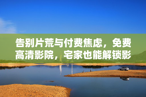 告别片荒与付费焦虑,免费高清影院,宅家也能解锁影院级观影体验,免费高清影院,宅家告别片荒,解锁影院级观影体验 告别片荒与付费焦虑,免费高清影院,宅家也能解锁影院级观影体验,免费高清影院,宅家告别片荒,解锁影院级观影体验