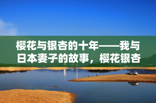 樱花与银杏的十年——我与日本妻子的故事,樱花银杏十年缘——我与日本妻子的故事 樱花与银杏的十年——我与日本妻子的故事,樱花银杏十年缘——我与日本妻子的故事
