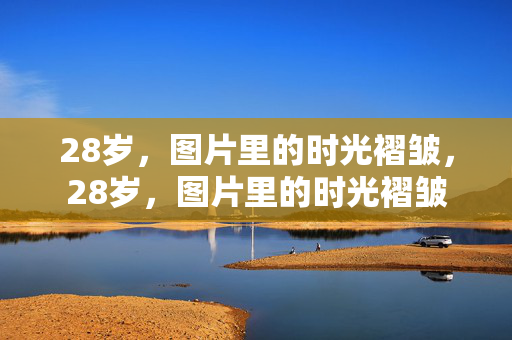 28岁,图片里的时光褶皱,28岁,图片里的时光褶皱 28岁,图片里的时光褶皱,28岁,图片里的时光褶皱