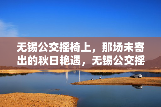 无锡公交摇椅上,那场未寄出的秋日艳遇,无锡公交摇椅,未寄出的秋日艳遇 无锡公交摇椅上,那场未寄出的秋日艳遇,无锡公交摇椅,未寄出的秋日艳遇