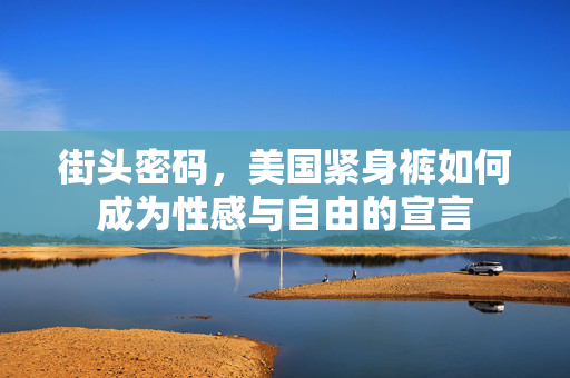 街头密码,美国紧身裤如何成为性感与自由的宣言 街头密码,美国紧身裤如何成为性感与自由的宣言