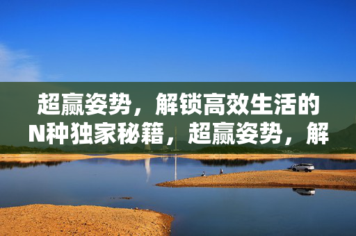 超赢姿势,解锁高效生活的N种独家秘籍,超赢姿势,解锁高效生活的独家秘籍 超赢姿势,解锁高效生活的N种独家秘籍,超赢姿势,解锁高效生活的独家秘籍