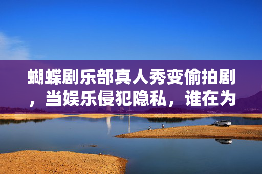 蝴蝶剧乐部真人秀变偷拍剧,当娱乐侵犯隐私,谁在为狂欢买单?蝴蝶剧乐部真人秀偷拍,娱乐狂欢,谁为隐私买单? 蝴蝶剧乐部真人秀变偷拍剧,当娱乐侵犯隐私,谁在为狂欢买单?蝴蝶剧乐部真人秀偷拍,娱乐狂欢,谁为隐私买单?