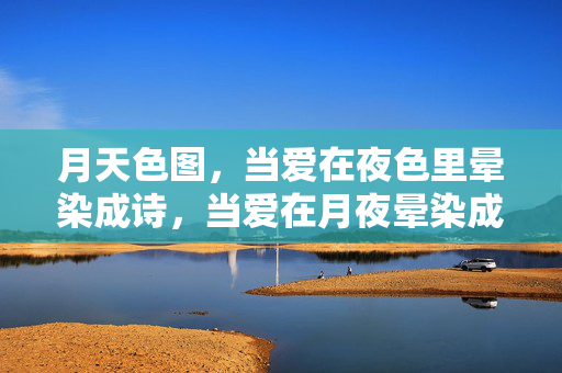 月天色图,当爱在夜色里晕染成诗,当爱在月夜晕染成诗 月天色图,当爱在夜色里晕染成诗,当爱在月夜晕染成诗