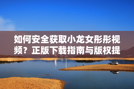 如何安全获取小龙女彤彤视频?正版下载指南与版权提醒,小龙女彤彤视频安全获取,正版下载指南与版权提醒 如何安全获取小龙女彤彤视频?正版下载指南与版权提醒,小龙女彤彤视频安全获取,正版下载指南与版权提醒