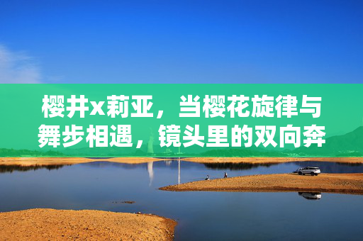 樱井x莉亚,当樱花旋律与舞步相遇,镜头里的双向奔赴 樱井x莉亚,当樱花旋律与舞步相遇,镜头里的双向奔赴