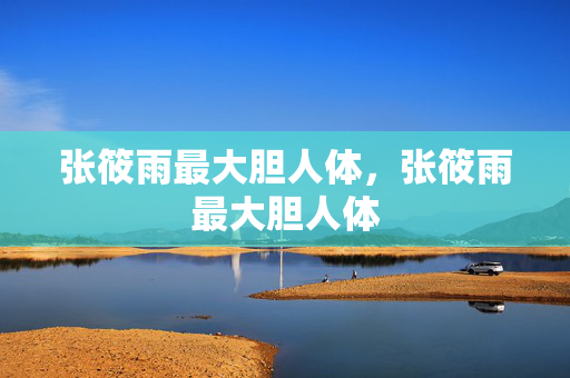 张筱雨最大胆人体,张筱雨最大胆人体 张筱雨最大胆人体,张筱雨最大胆人体