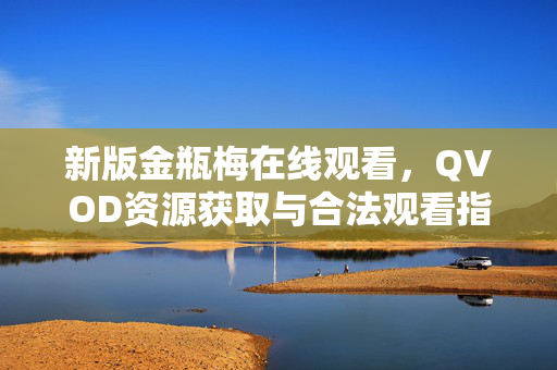 新版金瓶梅在线观看,QVOD资源获取与合法观看指南 新版金瓶梅在线观看,QVOD资源获取与合法观看指南