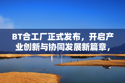 BT合工厂正式发布,开启产业创新与协同发展新篇章,BT合工厂正式发布,开启产业创新与协同发展新篇章 BT合工厂正式发布,开启产业创新与协同发展新篇章,BT合工厂正式发布,开启产业创新与协同发展新篇章
