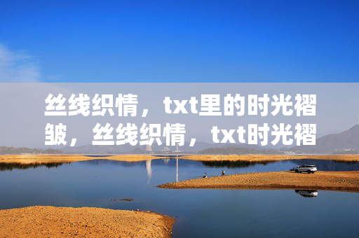 丝线织情,txt里的时光褶皱,丝线织情,txt时光褶皱 丝线织情,txt里的时光褶皱,丝线织情,txt时光褶皱