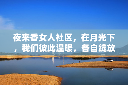夜来香女人社区,在月光下,我们彼此温暖,各自绽放,月光夜来香,彼此温暖,各自绽放 夜来香女人社区,在月光下,我们彼此温暖,各自绽放,月光夜来香,彼此温暖,各自绽放