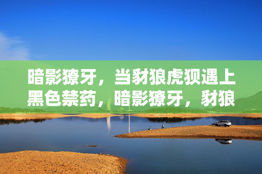 暗影獠牙,当豺狼虎狈遇上黑色禁药,暗影獠牙,豺狼虎狈遇上黑色禁药 暗影獠牙,当豺狼虎狈遇上黑色禁药,暗影獠牙,豺狼虎狈遇上黑色禁药