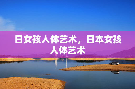 日女孩人体艺术,日本女孩人体艺术 日女孩人体艺术,日本女孩人体艺术