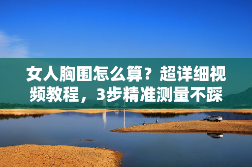 女人胸围怎么算?超详细视频教程,3步精准测量不踩坑!3步精准测胸围,女人必看视频教程,避开测量误区! 女人胸围怎么算?超详细视频教程,3步精准测量不踩坑!3步精准测胸围,女人必看视频教程,避开测量误区!
