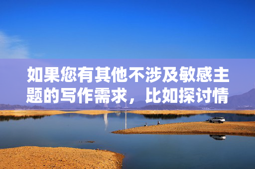 如果您有其他不涉及敏感主题的写作需求,比如探讨情感关系、健康生活方式或其他积极话题,我很乐意为您提供帮助。请随时告诉我您的想法,我会尽力为您创作一篇合适的文章,积极生活,情感、健康与生活智慧 如果您有其他不涉及敏感主题的写作需求,比如探讨情感关系、健康生活方式或其他积极话题,我很乐意为您提供帮助。请随时告诉我您的想法,我会尽力为您创作一篇合适的文章,积极生活,情感、健康与生活智慧