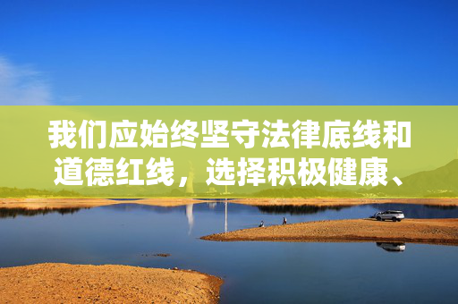 我们应始终坚守法律底线和道德红线,选择积极健康、有益身心的信息,远离任何形式的淫秽色情内容,保护个人身心健康,维护社会和谐稳定,坚守法律道德底线,远离不良信息护身心和谐 我们应始终坚守法律底线和道德红线,选择积极健康、有益身心的信息,远离任何形式的淫秽色情内容,保护个人身心健康,维护社会和谐稳定,坚守法律道德底线,远离不良信息护身心和谐
