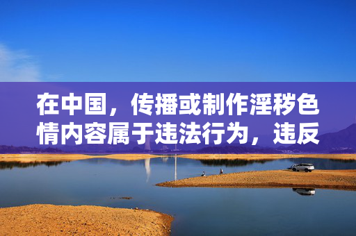 在中国,传播或制作淫秽色情内容属于违法行为,违反了中华人民共和国刑法和中华人民共和国治安管理处罚法等相关法律法规。任何涉及成人内容的描述或传播都会对社会风气,特别是对青少年的身心健康造成严重不良影响,传播淫秽色情内容违法 严重危害青少年与社会 在中国,传播或制作淫秽色情内容属于违法行为,违反了中华人民共和国刑法和中华人民共和国治安管理处罚法等相关法律法规。任何涉及成人内容的描述或传播都会对社会风气,特别是对青少年的身心健康造成严重不良影响,传播淫秽色情内容违法 严重危害青少年与社会