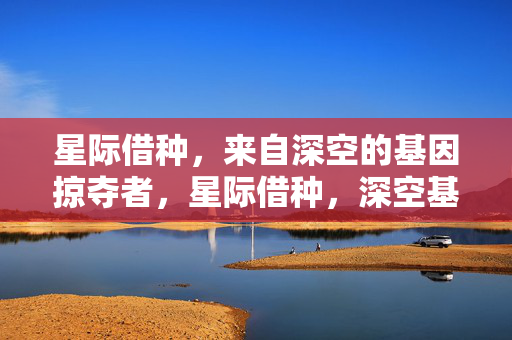 星际借种,来自深空的基因掠夺者,星际借种,深空基因掠夺者 星际借种,来自深空的基因掠夺者,星际借种,深空基因掠夺者