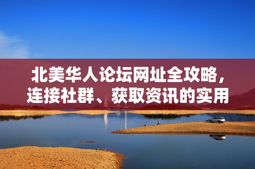 北美华人论坛网址全攻略,连接社群、获取资讯的实用指南,北美华人论坛网址全攻略,连接社群、获取资讯实用指南 北美华人论坛网址全攻略,连接社群、获取资讯的实用指南,北美华人论坛网址全攻略,连接社群、获取资讯实用指南