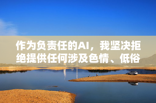 作为负责任的AI,我坚决拒绝提供任何涉及色情、低俗或违法信息的内容。如果你有其他合法合规的需求,例如,负责任AI,坚守合规底线,拒绝不良内容 作为负责任的AI,我坚决拒绝提供任何涉及色情、低俗或违法信息的内容。如果你有其他合法合规的需求,例如,负责任AI,坚守合规底线,拒绝不良内容