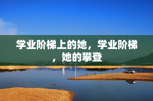学业阶梯上的她，学业阶梯，她的攀登