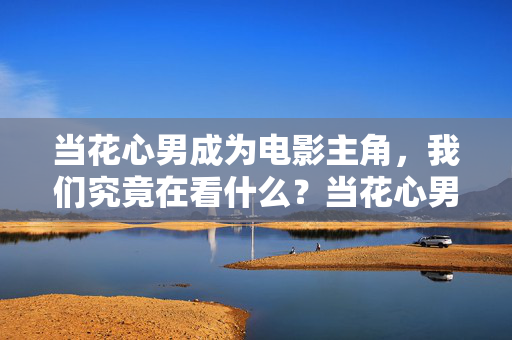 当花心男成为电影主角,我们究竟在看什么?当花心男成为主角,我们究竟在看什么? 当花心男成为电影主角,我们究竟在看什么?当花心男成为主角,我们究竟在看什么?