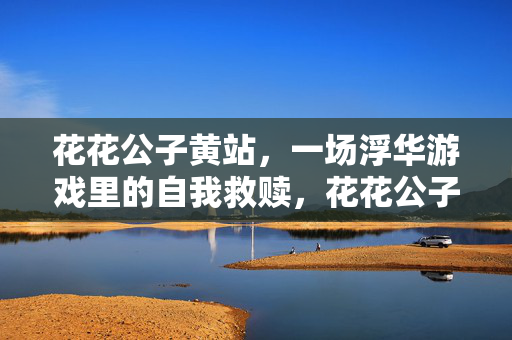 花花公子黄站,一场浮华游戏里的自我救赎,花花公子黄站,浮华游戏里的自我救赎 花花公子黄站,一场浮华游戏里的自我救赎,花花公子黄站,浮华游戏里的自我救赎