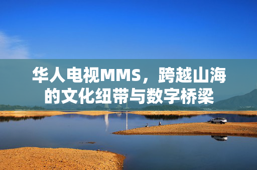 华人电视MMS,跨越山海的文化纽带与数字桥梁 华人电视MMS,跨越山海的文化纽带与数字桥梁