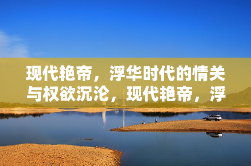 现代艳帝,浮华时代的情关与权欲沉沦,现代艳帝,浮华时代的情关权欲沉沦 现代艳帝,浮华时代的情关与权欲沉沦,现代艳帝,浮华时代的情关权欲沉沦