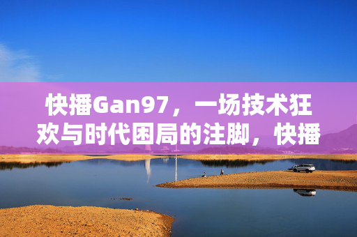 快播Gan97,一场技术狂欢与时代困局的注脚,快播Gan97,技术狂欢与时代困局的注脚 快播Gan97,一场技术狂欢与时代困局的注脚,快播Gan97,技术狂欢与时代困局的注脚