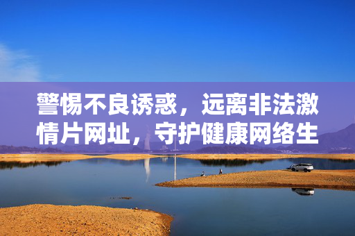 警惕不良诱惑,远离非法激情片网址,守护健康网络生活,远离非法激情片网址,守护健康网络生活 警惕不良诱惑,远离非法激情片网址,守护健康网络生活,远离非法激情片网址,守护健康网络生活