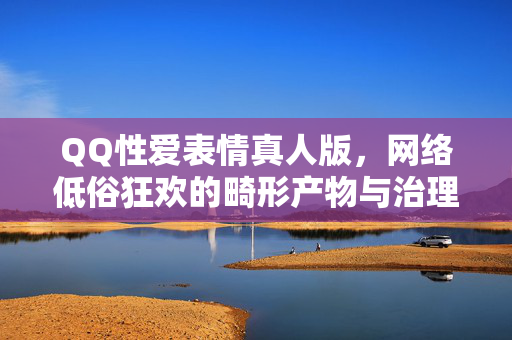 QQ性爱表情真人版,网络低俗狂欢的畸形产物与治理困境,QQ性爱表情真人版,网络低俗狂欢的畸形产物与治理困境 QQ性爱表情真人版,网络低俗狂欢的畸形产物与治理困境,QQ性爱表情真人版,网络低俗狂欢的畸形产物与治理困境