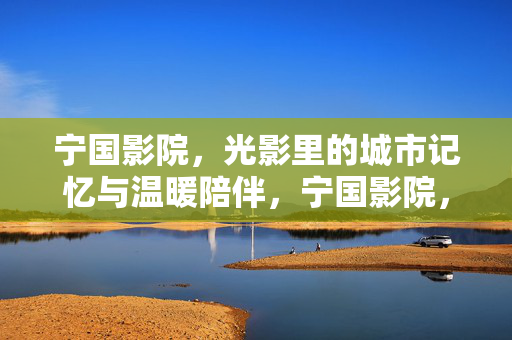 宁国影院,光影里的城市记忆与温暖陪伴,宁国影院,光影记忆与温暖陪伴 宁国影院,光影里的城市记忆与温暖陪伴,宁国影院,光影记忆与温暖陪伴