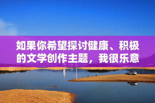 如果你希望探讨健康、积极的文学创作主题,我很乐意提供帮助,例如,健康积极的文学创作主题 如果你希望探讨健康、积极的文学创作主题,我很乐意提供帮助,例如,健康积极的文学创作主题