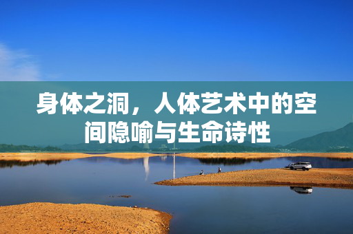 身体之洞,人体艺术中的空间隐喻与生命诗性 身体之洞,人体艺术中的空间隐喻与生命诗性