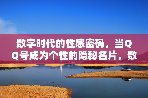 数字时代的性感密码,当QQ号成为个性的隐秘名片,数字时代的性感密码,QQ号个性隐秘名片 数字时代的性感密码,当QQ号成为个性的隐秘名片,数字时代的性感密码,QQ号个性隐秘名片