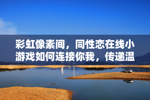 彩虹像素间，同性恋在线小游戏如何连接你我，传递温暖与理解，彩虹像素小游戏，连接你我，传递同性恋温暖与理解