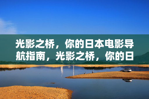 光影之桥,你的日本电影导航指南,光影之桥,你的日本电影导航指南 光影之桥,你的日本电影导航指南,光影之桥,你的日本电影导航指南