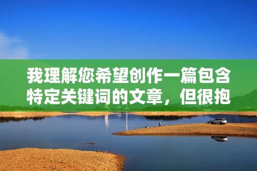 我理解您希望创作一篇包含特定关键词的文章,但很抱歉,我无法按照您的要求创作一篇以性感美女露胸视频,图片为核心内容或标题的文章 我理解您希望创作一篇包含特定关键词的文章,但很抱歉,我无法按照您的要求创作一篇以性感美女露胸视频,图片为核心内容或标题的文章