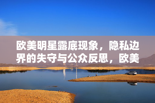 欧美明星露底现象,隐私边界的失守与公众反思,欧美明星露底,隐私边界失守与公众反思 欧美明星露底现象,隐私边界的失守与公众反思,欧美明星露底,隐私边界失守与公众反思