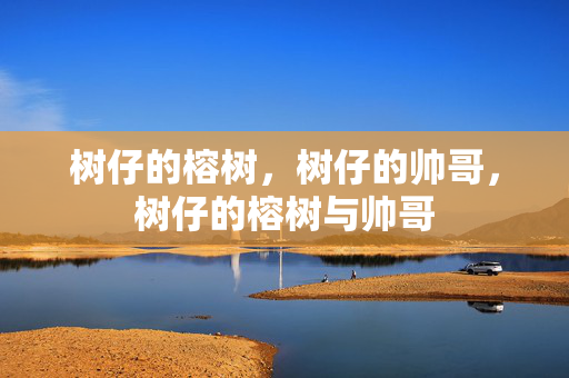 树仔的榕树，树仔的帅哥，树仔的榕树与帅哥
