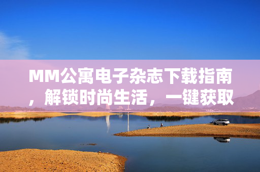 MM公寓电子杂志下载指南,解锁时尚生活,一键获取专属灵感,MM公寓电子杂志下载指南,一键解锁时尚生活专属灵感 MM公寓电子杂志下载指南,解锁时尚生活,一键获取专属灵感,MM公寓电子杂志下载指南,一键解锁时尚生活专属灵感