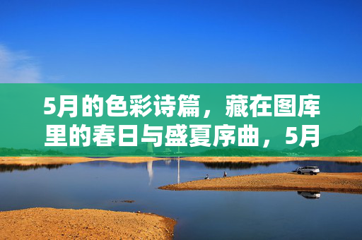 5月的色彩诗篇,藏在图库里的春日与盛夏序曲,5月色彩诗篇,图库里的春日与盛夏序曲 5月的色彩诗篇,藏在图库里的春日与盛夏序曲,5月色彩诗篇,图库里的春日与盛夏序曲