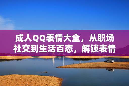成人QQ表情大全,从职场社交到生活百态,解锁表情包的成年密码,成人QQ表情,职场社交与生活百态的成年密码 成人QQ表情大全,从职场社交到生活百态,解锁表情包的成年密码,成人QQ表情,职场社交与生活百态的成年密码