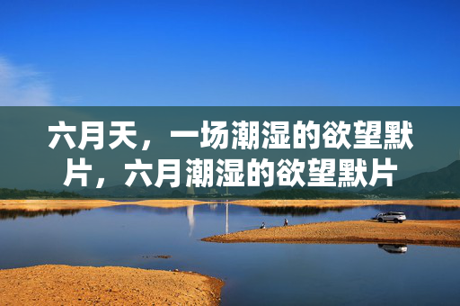 六月天,一场潮湿的欲望默片,六月潮湿的欲望默片 六月天,一场潮湿的欲望默片,六月潮湿的欲望默片