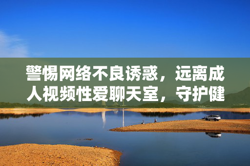 警惕网络不良诱惑,远离成人视频性爱聊天室,守护健康生活,远离成人视频性爱聊天室,守护健康生活 警惕网络不良诱惑,远离成人视频性爱聊天室,守护健康生活,远离成人视频性爱聊天室,守护健康生活