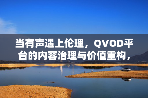 当有声遇上伦理,QVOD平台的内容治理与价值重构,QVOD平台,有声伦理下的内容治理与价值重构 当有声遇上伦理,QVOD平台的内容治理与价值重构,QVOD平台,有声伦理下的内容治理与价值重构