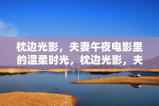 枕边光影,夫妻午夜电影里的温柔时光,枕边光影,夫妻午夜温柔时光 枕边光影,夫妻午夜电影里的温柔时光,枕边光影,夫妻午夜温柔时光