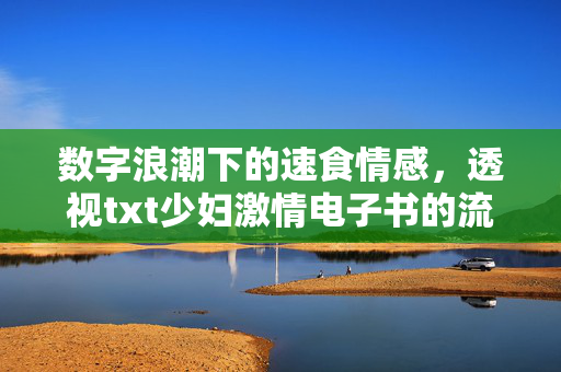 数字浪潮下的速食情感,透视txt少妇激情电子书的流行与隐忧,数字浪潮下的速食情感,txt少妇激情电子书的流行与隐忧 数字浪潮下的速食情感,透视txt少妇激情电子书的流行与隐忧,数字浪潮下的速食情感,txt少妇激情电子书的流行与隐忧