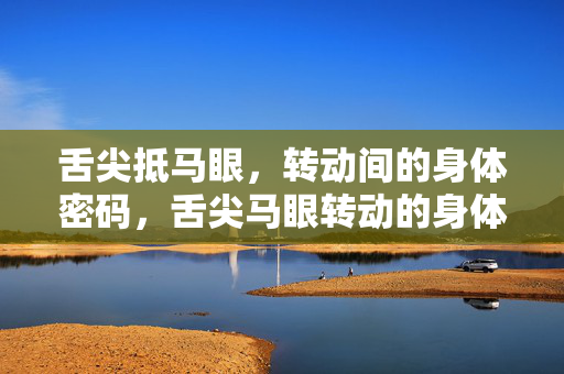 舌尖抵马眼,转动间的身体密码,舌尖马眼转动的身体密码 舌尖抵马眼,转动间的身体密码,舌尖马眼转动的身体密码